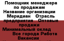 Помощник менеджера по продажам › Название организации ­ Меридиан › Отрасль предприятия ­ Оптовые продажи › Минимальный оклад ­ 15 000 - Все города Работа » Вакансии   . Кемеровская обл.,Юрга г.